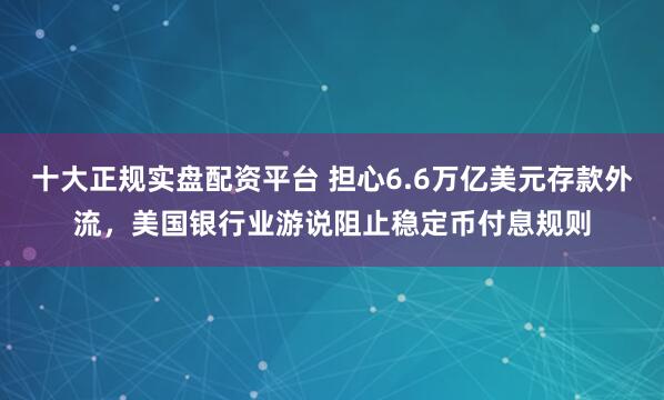十大正规实盘配资平台 担心6.6万亿美元存款外流，美国银行业游说阻止稳定币付息规则
