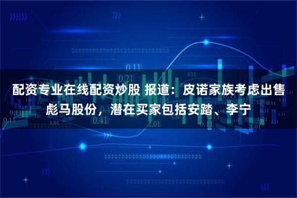 配资专业在线配资炒股 报道：皮诺家族考虑出售彪马股份，潜在买家包括安踏、李宁