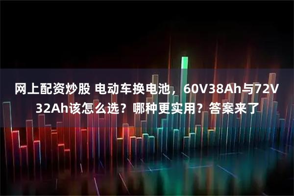 网上配资炒股 电动车换电池，60V38Ah与72V32Ah该怎么选？哪种更实用？答案来了