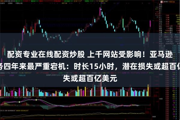 配资专业在线配资炒股 上千网站受影响！亚马逊云服务四年来最严重宕机：时长15小时，潜在损失或超百亿美元