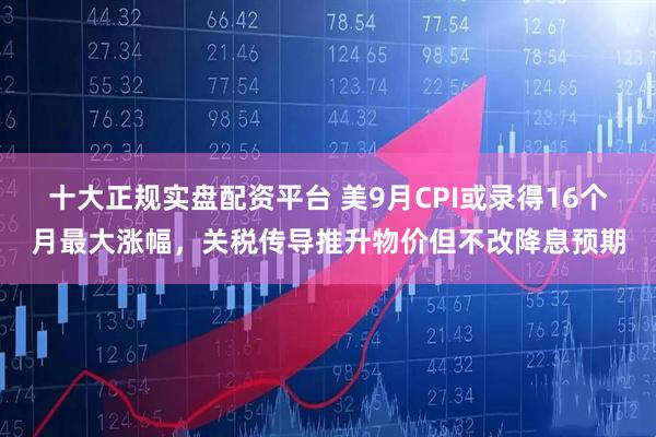 十大正规实盘配资平台 美9月CPI或录得16个月最大涨幅，关税传导推升物价但不改降息预期